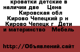 кроватки детские(в наличии две) › Цена ­ 3 000 - Кировская обл., Кирово-Чепецкий р-н, Кирово-Чепецк г. Дети и материнство » Мебель   